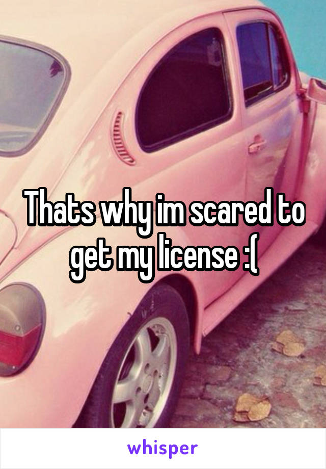 Thats why im scared to get my license :(