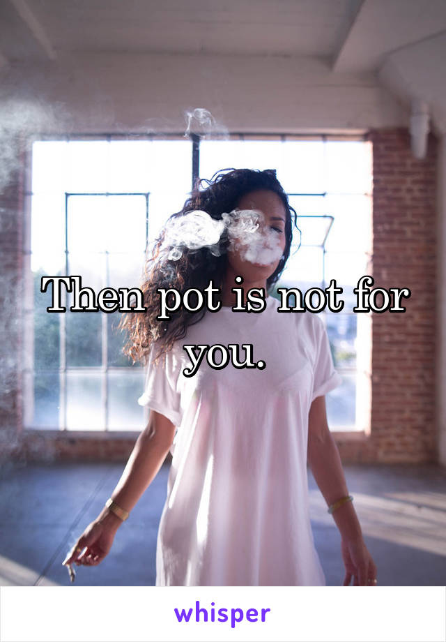 Then pot is not for you.
