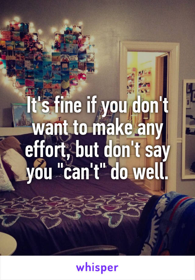 It's fine if you don't want to make any effort, but don't say you "can't" do well.