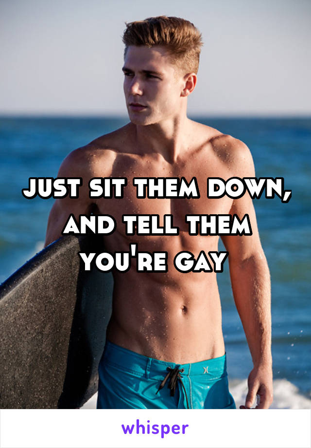 just sit them down, and tell them you're gay 