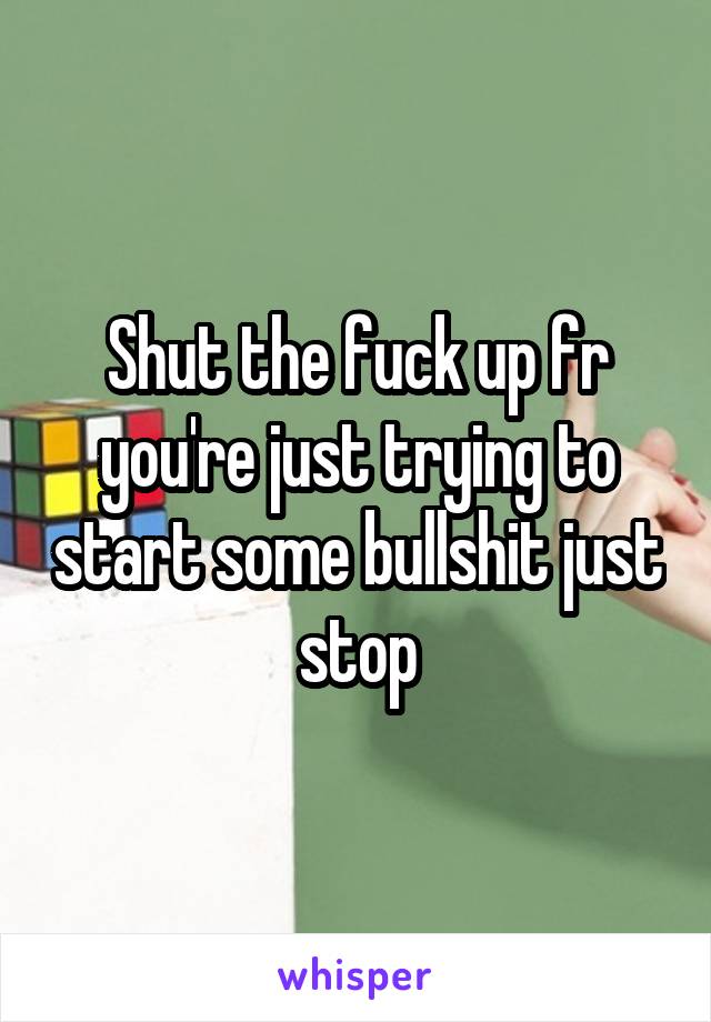 Shut the fuck up fr you're just trying to start some bullshit just stop