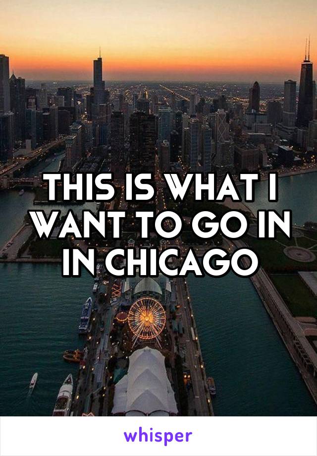THIS IS WHAT I WANT TO GO IN IN CHICAGO