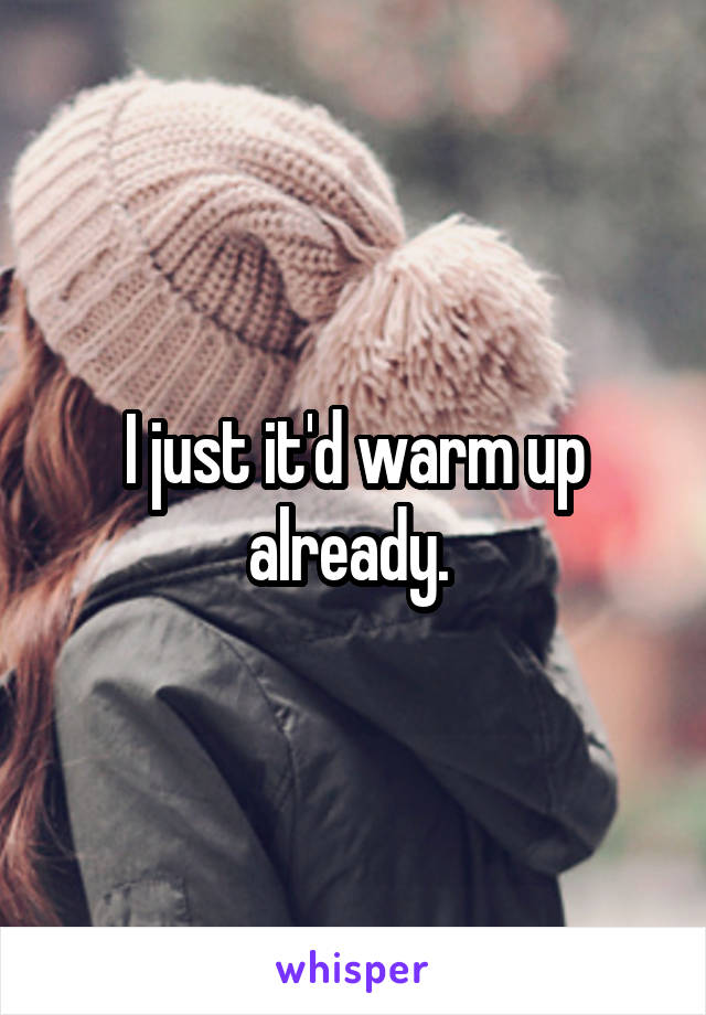 I just it'd warm up already. 