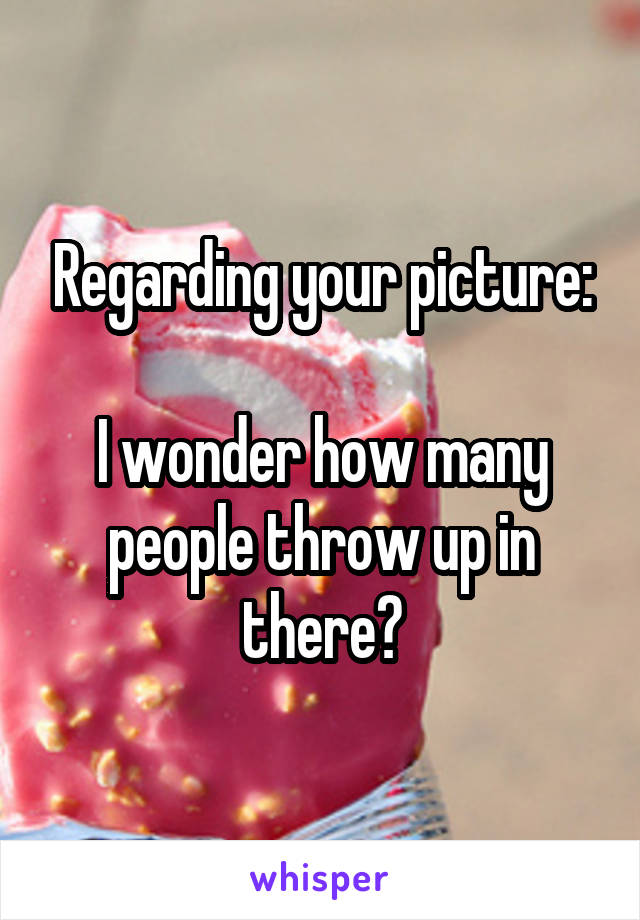 Regarding your picture:

I wonder how many people throw up in there?