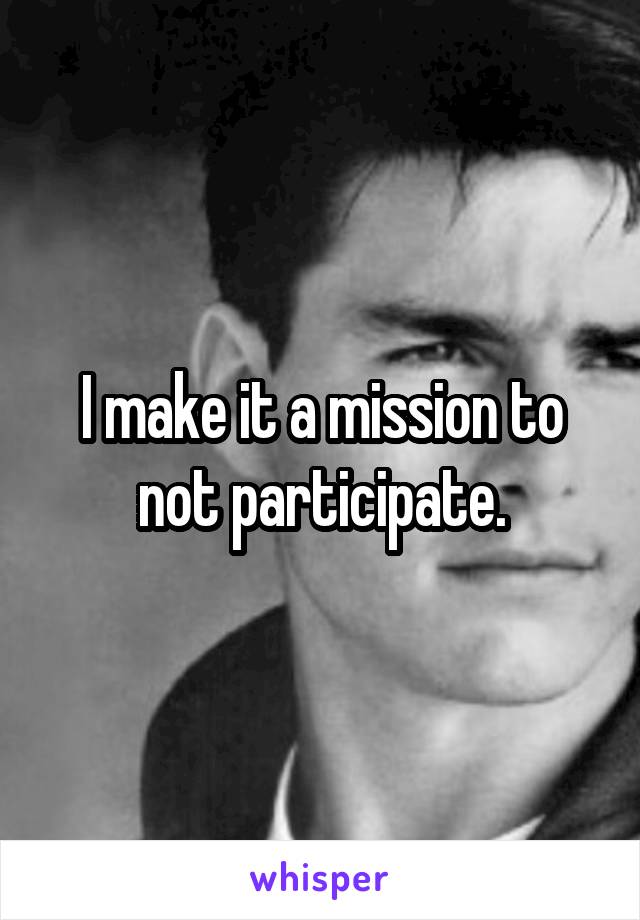I make it a mission to not participate.