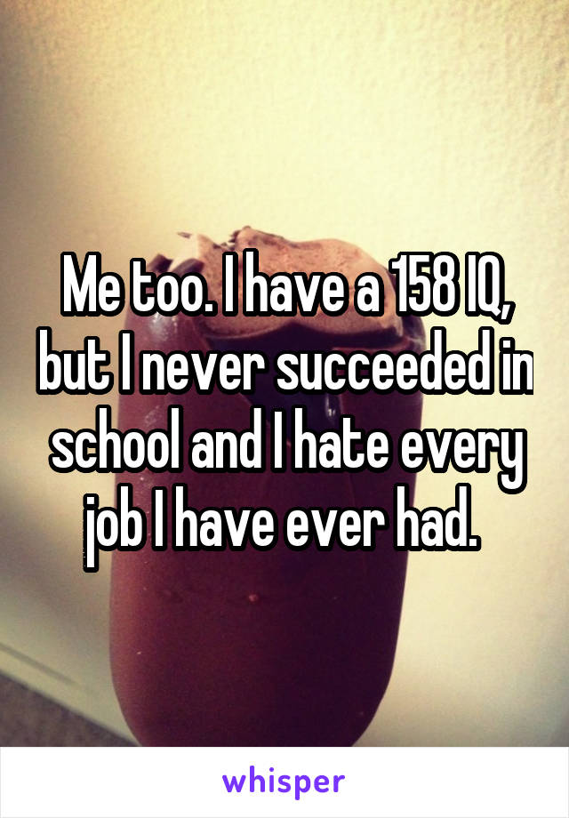 Me too. I have a 158 IQ, but I never succeeded in school and I hate every job I have ever had. 