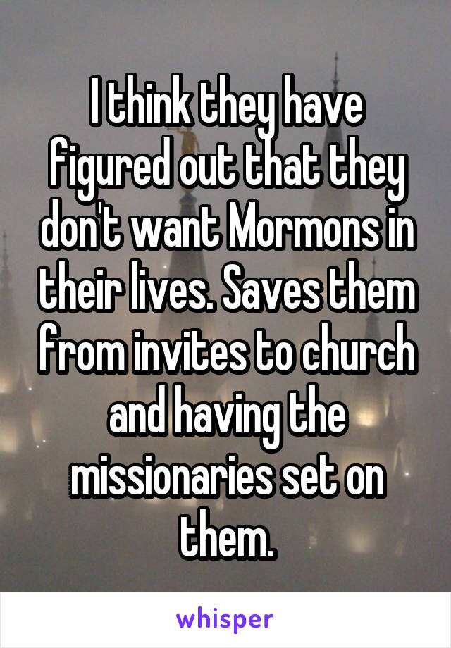 I think they have figured out that they don't want Mormons in their lives. Saves them from invites to church and having the missionaries set on them.
