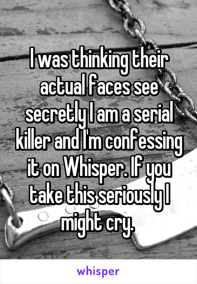 I was thinking their actual faces see secretly I am a serial killer and I'm confessing it on Whisper. If you take this seriously I might cry. 