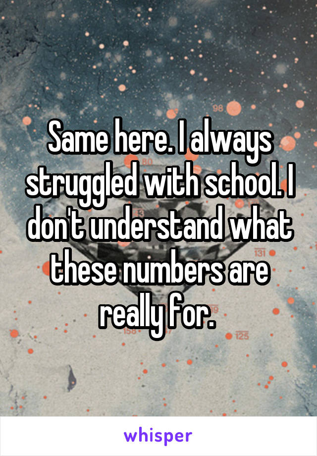 Same here. I always struggled with school. I don't understand what these numbers are really for. 