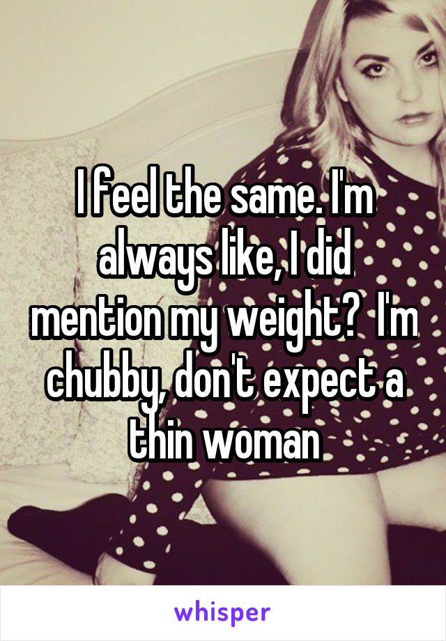 I feel the same. I'm always like, I did mention my weight?  I'm chubby, don't expect a thin woman