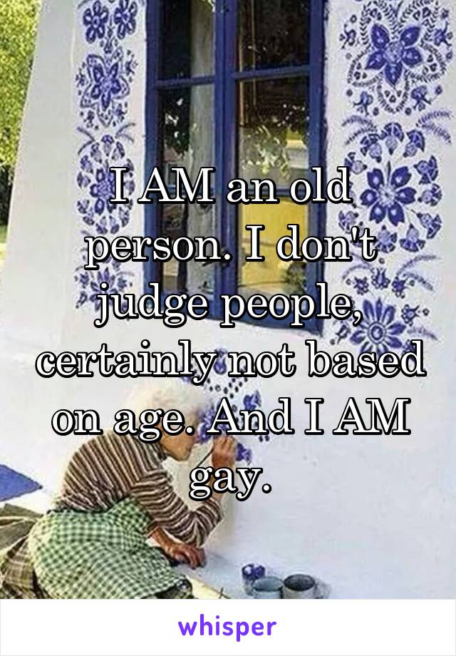 I AM an old person. I don't judge people, certainly not based on age. And I AM gay.