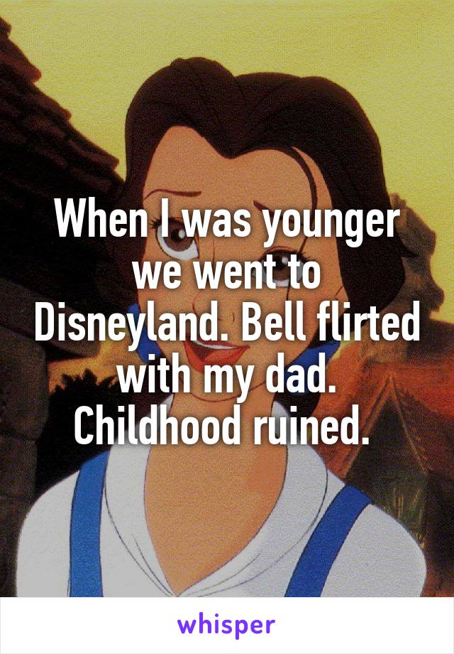 When I was younger we went to Disneyland. Bell flirted with my dad. Childhood ruined. 