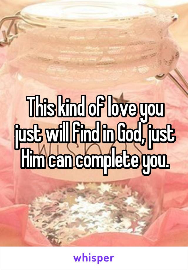 This kind of love you just will find in God, just Him can complete you.