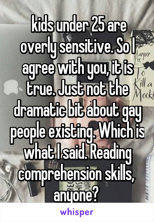  kids under 25 are overly sensitive. So I agree with you, it is true. Just not the dramatic bit about gay people existing. Which is what I said. Reading comprehension skills,  anyone? 