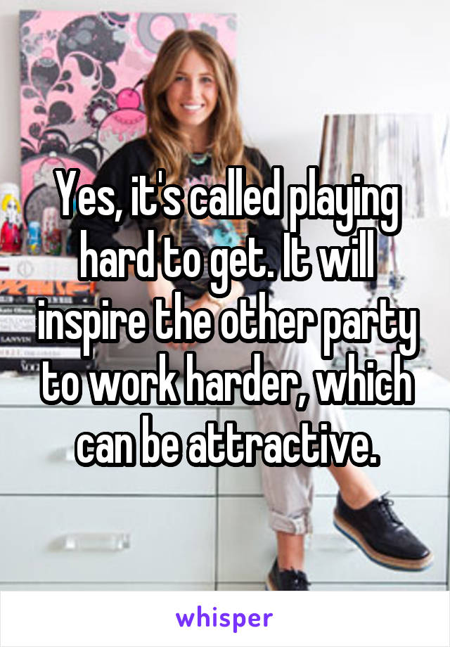 Yes, it's called playing hard to get. It will inspire the other party to work harder, which can be attractive.