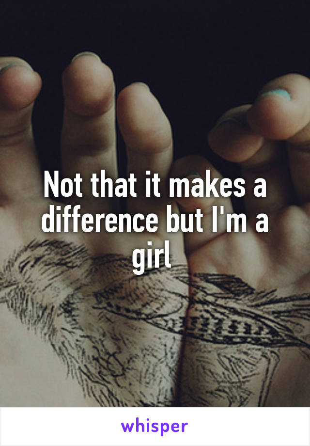 Not that it makes a difference but I'm a girl 