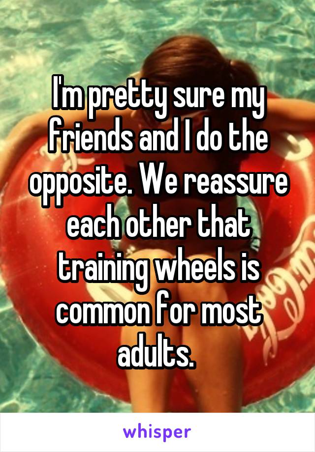 I'm pretty sure my friends and I do the opposite. We reassure each other that training wheels is common for most adults. 