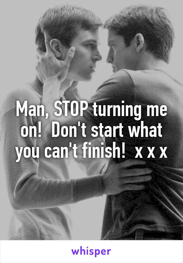 Man, STOP turning me on!  Don't start what you can't finish!  x x x