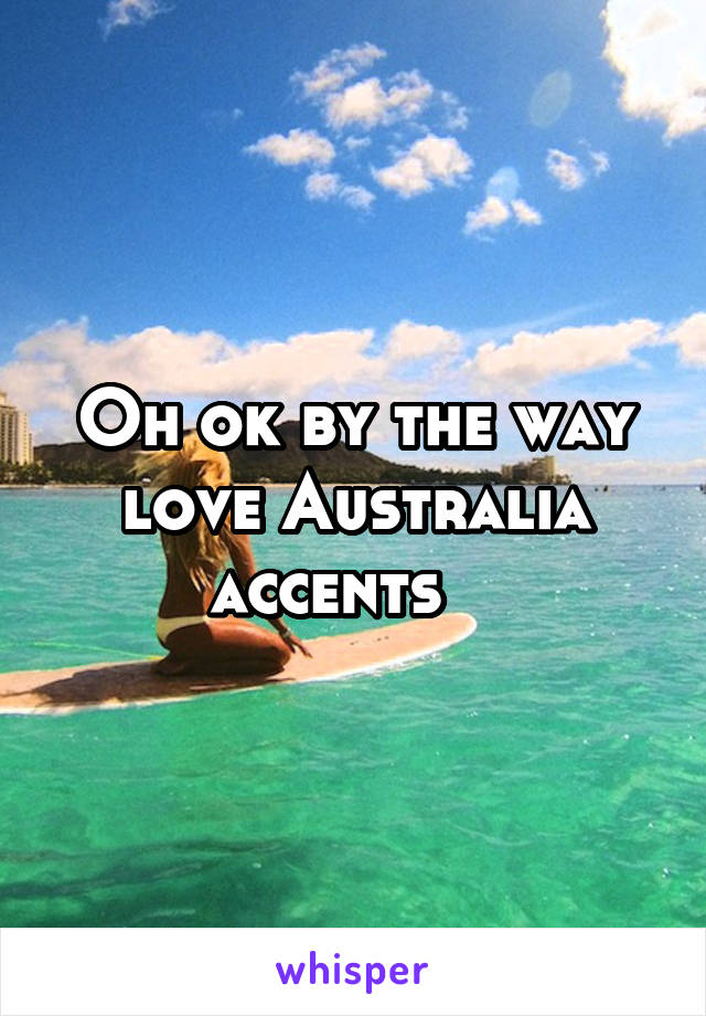 Oh ok by the way love Australia accents   