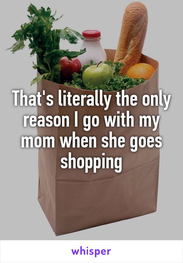 That's literally the only reason I go with my mom when she goes shopping
