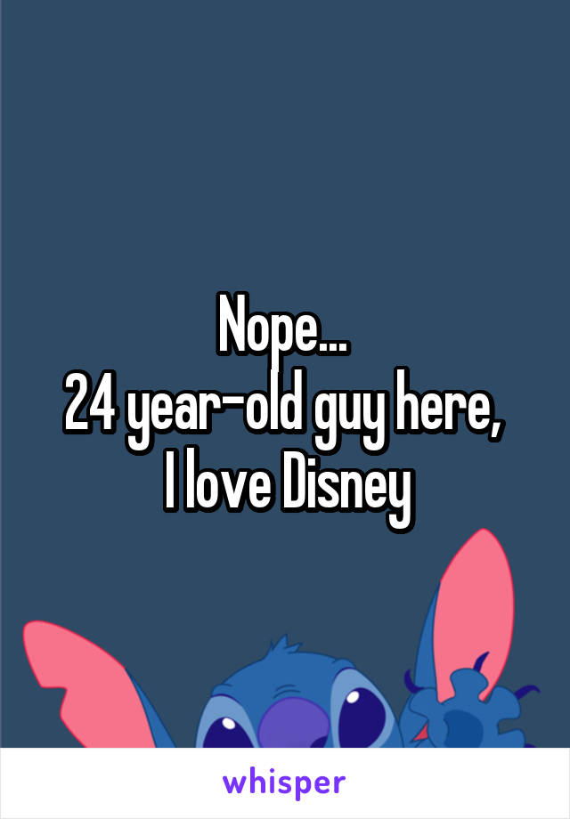 Nope... 
24 year-old guy here, 
I love Disney
