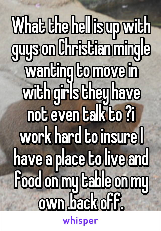 What the hell is up with guys on Christian mingle wanting to move in with girls they have not even talk to ?i work hard to insure I have a place to live and food on my table on my own .back off.