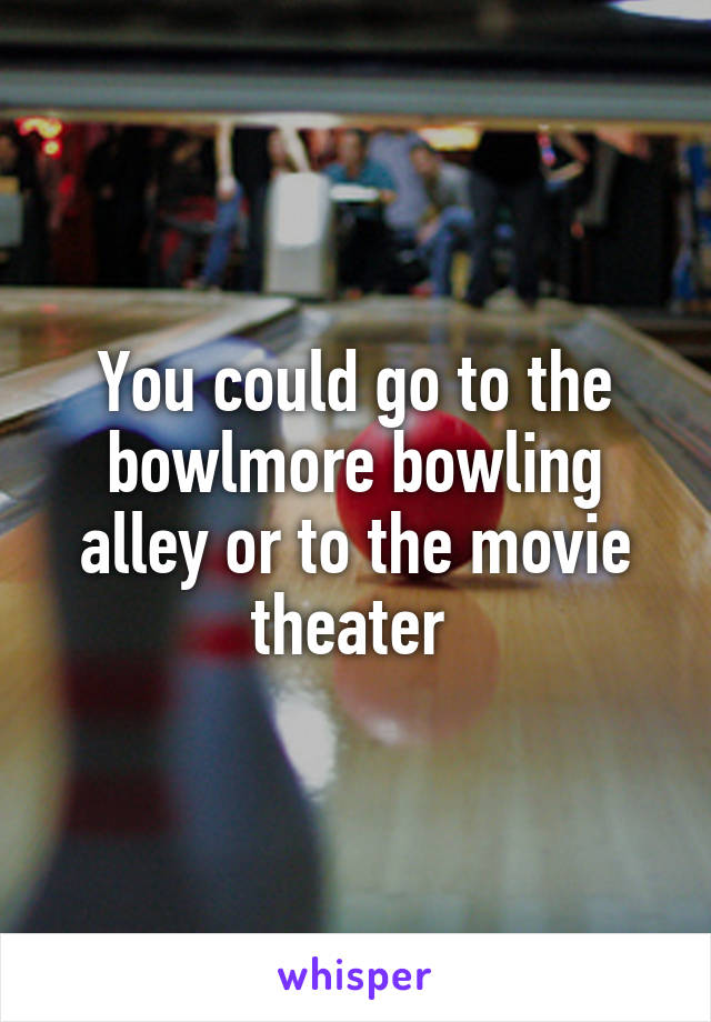 You could go to the bowlmore bowling alley or to the movie theater 
