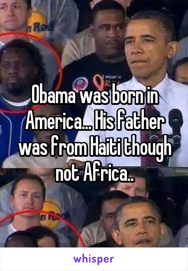 Obama was born in America... His father was from Haiti though not Africa..