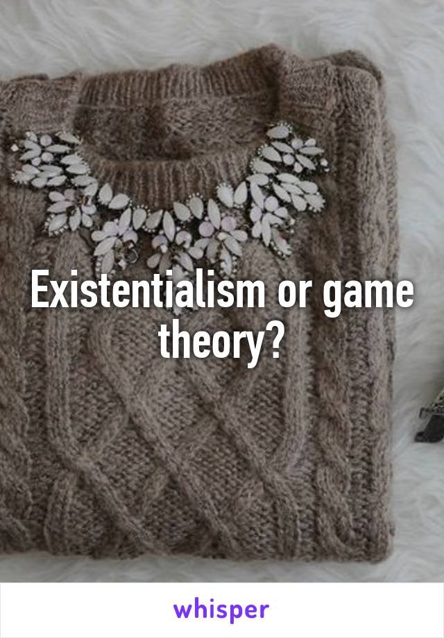 Existentialism or game theory?