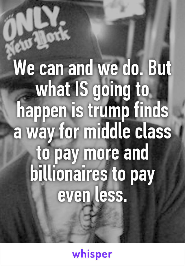 We can and we do. But what IS going to happen is trump finds a way for middle class to pay more and billionaires to pay even less.