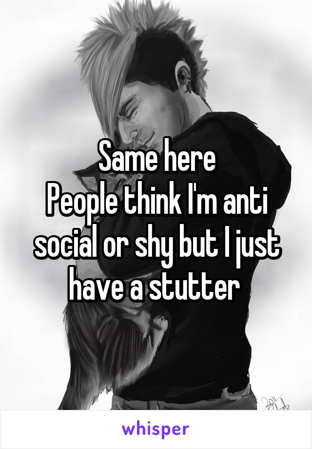 Same here
People think I'm anti social or shy but I just have a stutter 