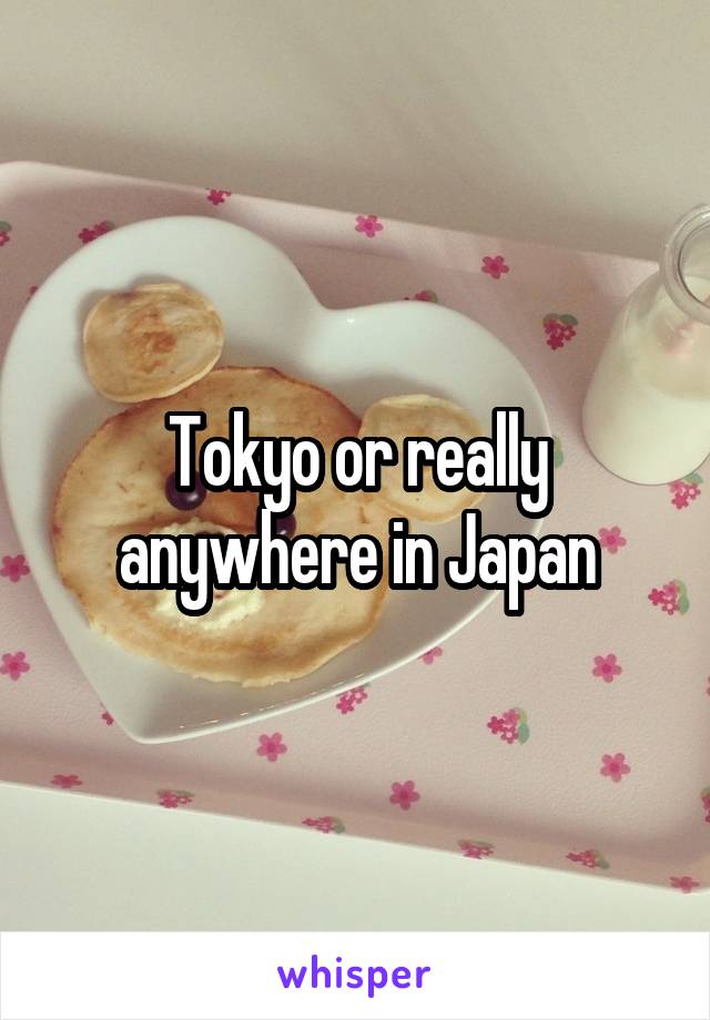 Tokyo or really anywhere in Japan