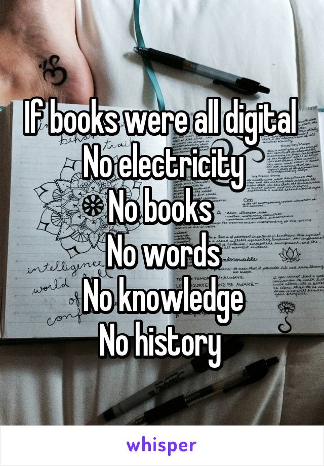 If books were all digital 
No electricity
No books 
No words
 No knowledge 
No history 