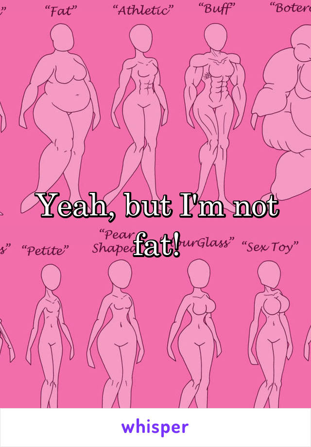 Yeah, but I'm not fat!