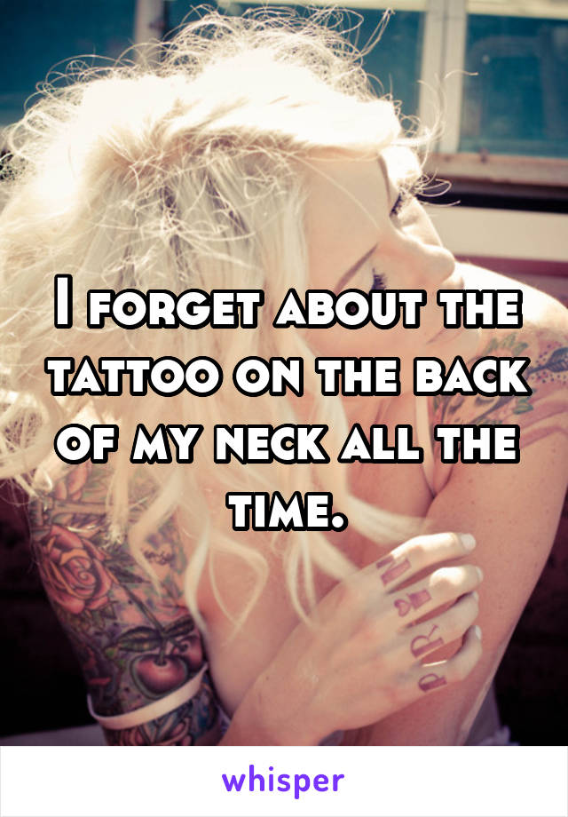 I forget about the tattoo on the back of my neck all the time.