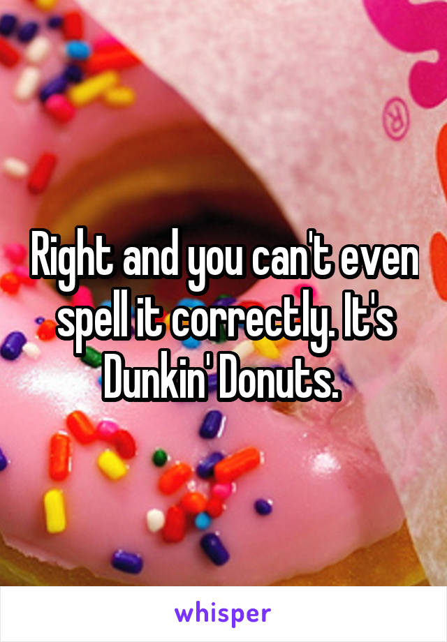 Right and you can't even spell it correctly. It's Dunkin' Donuts. 