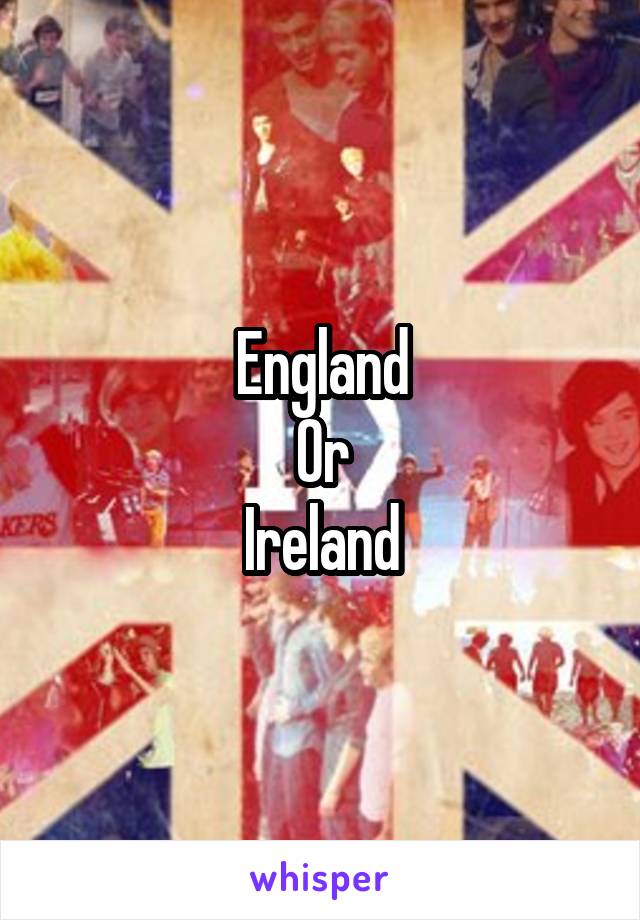 England
Or
Ireland