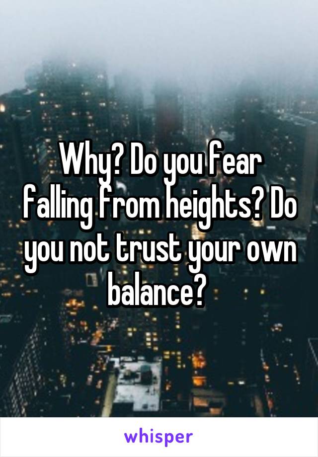 Why? Do you fear falling from heights? Do you not trust your own balance? 