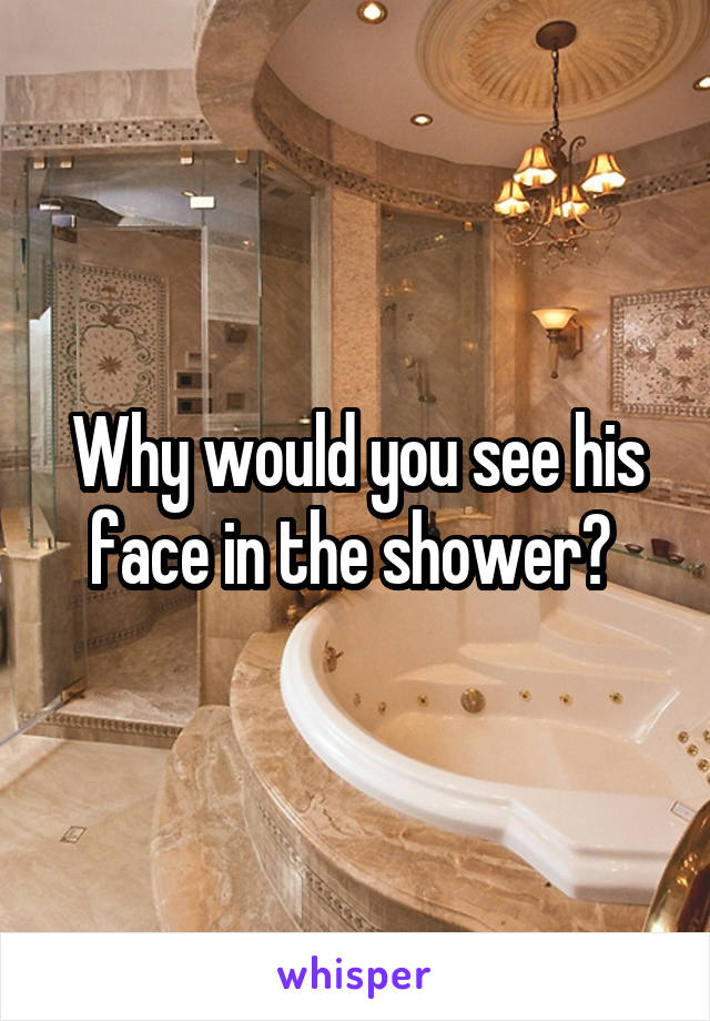 Why would you see his face in the shower? 