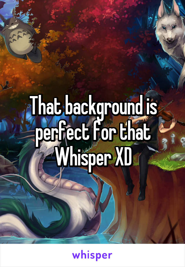 That background is perfect for that Whisper XD