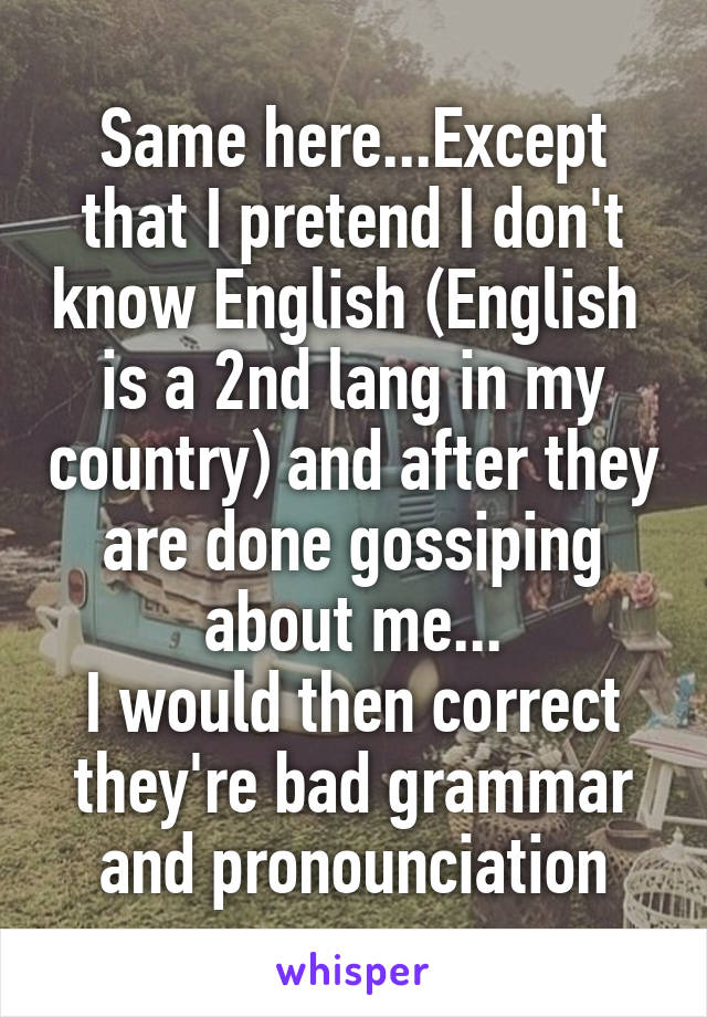 Same here...Except that I pretend I don't know English (English  is a 2nd lang in my country) and after they are done gossiping about me...
I would then correct they're bad grammar and pronounciation