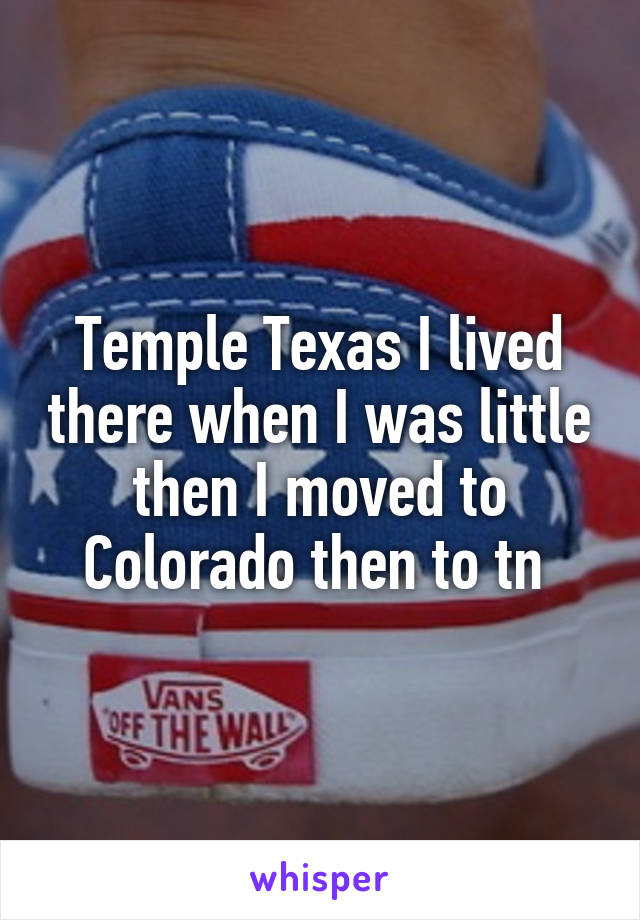 Temple Texas I lived there when I was little then I moved to Colorado then to tn 