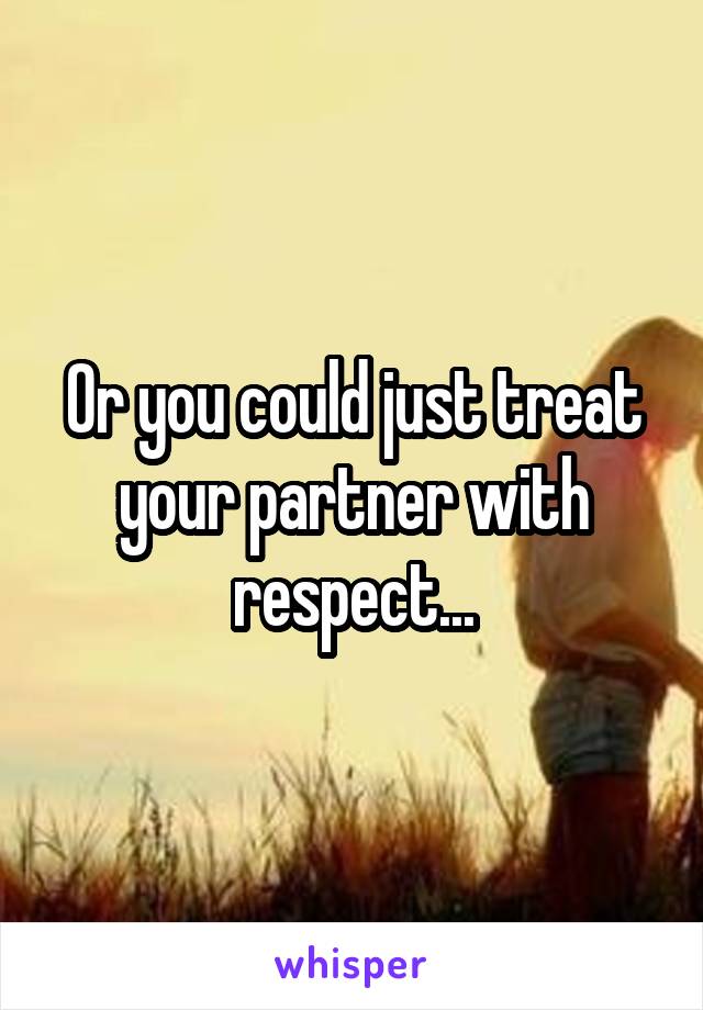 Or you could just treat your partner with respect...