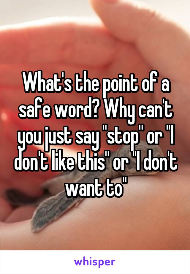 What's the point of a safe word? Why can't you just say "stop" or "I don't like this" or "I don't want to"