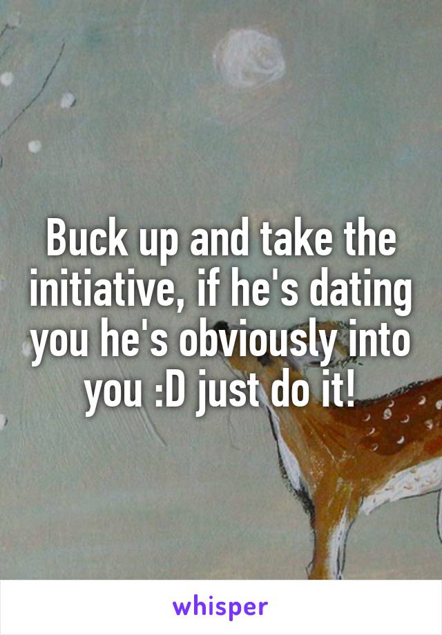 Buck up and take the initiative, if he's dating you he's obviously into you :D just do it!