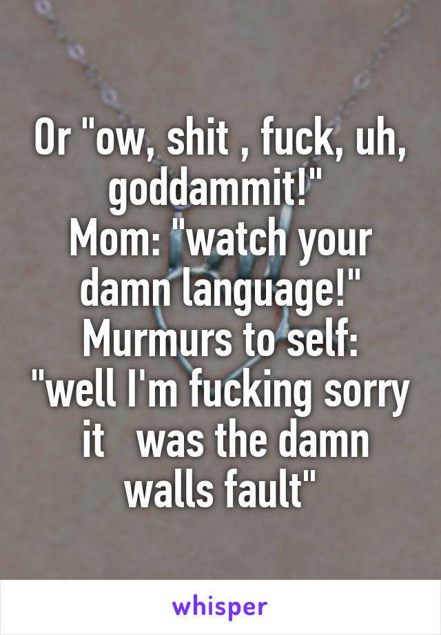 Or "ow, shit , fuck, uh, goddammit!" 
Mom: "watch your damn language!"
Murmurs to self: "well I'm fucking sorry  it   was the damn walls fault"