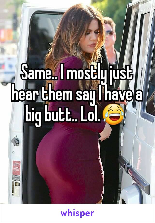 Same.. I mostly just hear them say I have a big butt.. Lol.😂 