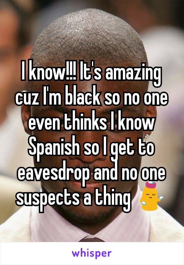 I know!!! It's amazing cuz I'm black so no one even thinks I know Spanish so I get to eavesdrop and no one suspects a thing 💁
