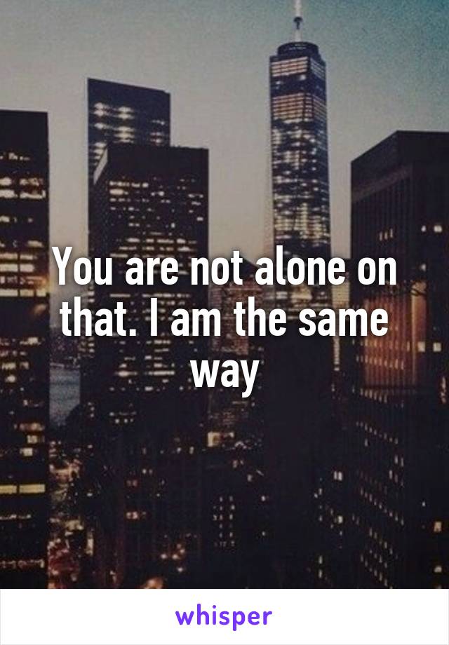 You are not alone on that. I am the same way