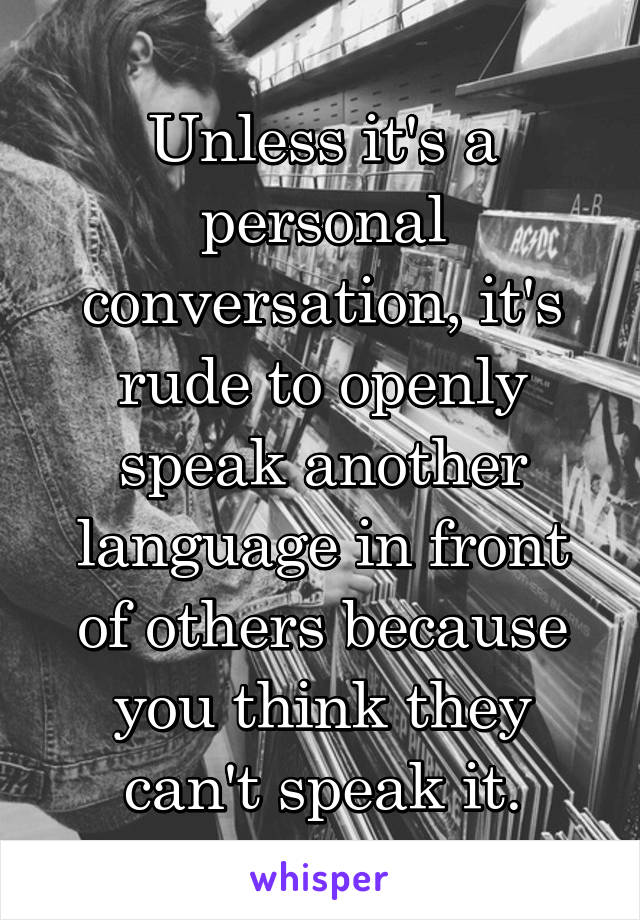 Unless it's a personal conversation, it's rude to openly speak another language in front of others because you think they can't speak it.
